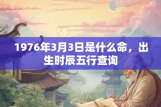 1976年3月3日是什么命，出生时辰五行查询