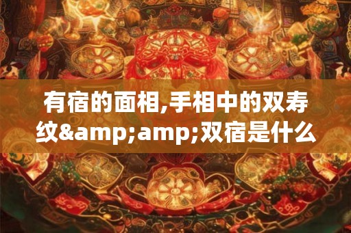 有宿的面相,手相中的双寿纹&amp;双宿是什么意思？