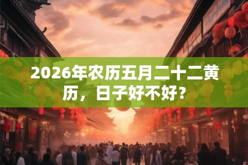 2026年农历五月二十二黄历，日子好不好？