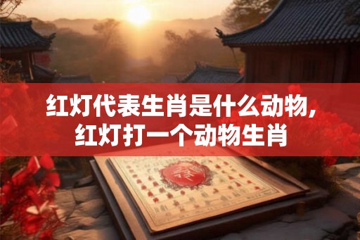 红灯代表生肖是什么动物,红灯打一个动物生肖