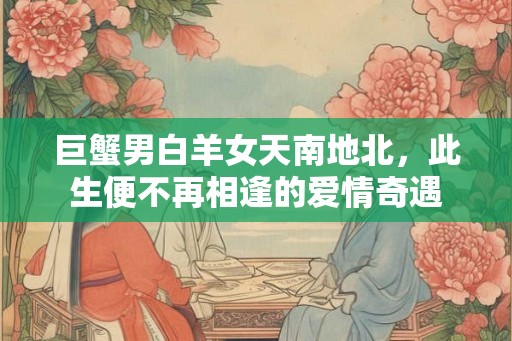 巨蟹男白羊女天南地北，此生便不再相逢的爱情奇遇