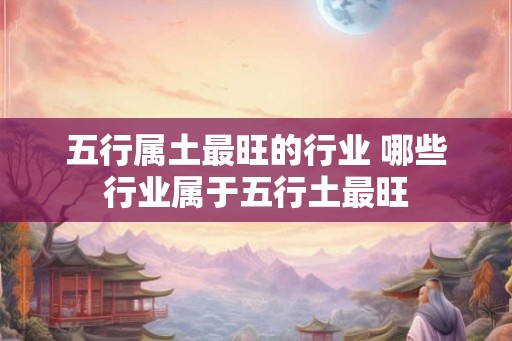五行属土最旺的行业 哪些行业属于五行土最旺 五行属土最旺的行业 哪些行业属于五行土最旺
