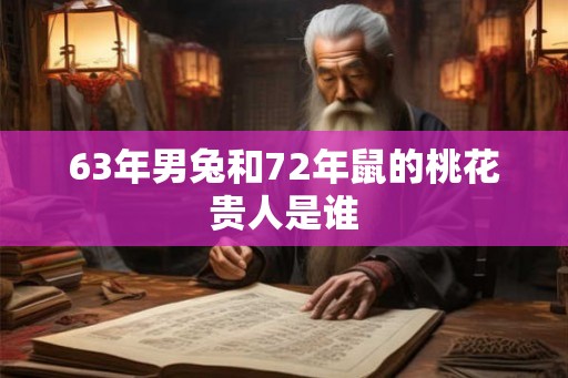 63年男兔和72年鼠的桃花贵人是谁
