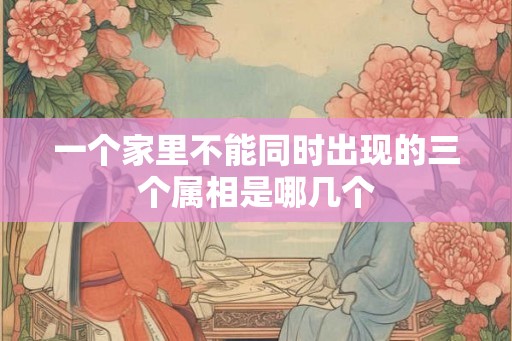 一个家里不能同时出现的三个属相是哪几个
