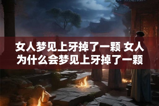 女人梦见上牙掉了一颗 女人为什么会梦见上牙掉了一颗