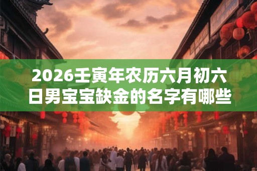 2026壬寅年农历六月初六日男宝宝缺金的名字有哪些？
