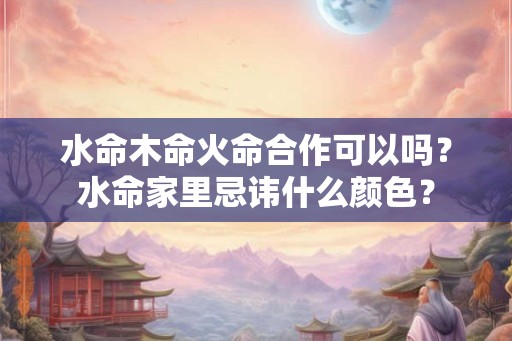 水命木命火命合作可以吗？水命家里忌讳什么颜色？