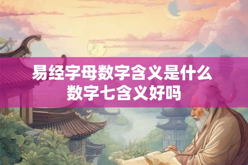 易经字母数字含义是什么 数字七含义好吗 易经字母数字含义是什么 数字七含义好吗