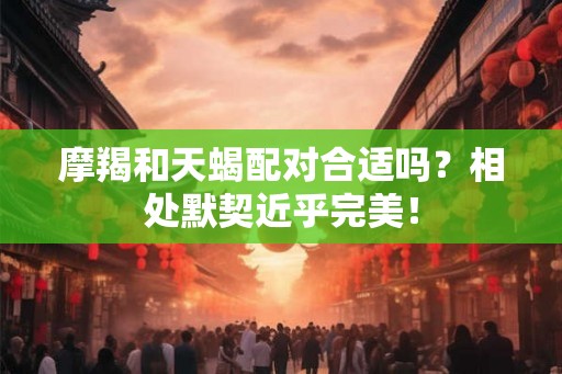 摩羯和天蝎配对合适吗?相处默契近乎完美! 摩羯和天蝎配对合适吗?相处默契近乎完美!
