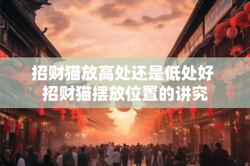 招财猫放高处还是低处好 招财猫摆放位置的讲究