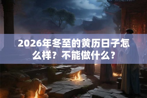 2026年冬至的黄历日子怎么样？不能做什么？