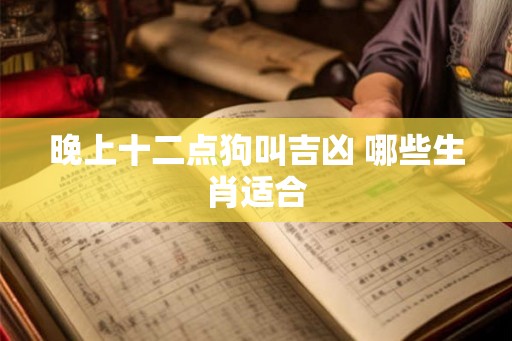 晚上十二点狗叫吉凶 哪些生肖适合 晚上十二点狗叫吉凶 哪些生肖适合