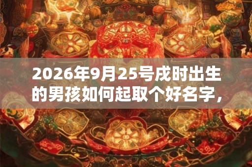2026年9月25号戌时出生的男孩如何起取个好名字，五行属什么
