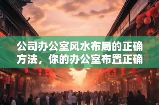 公司办公室风水布局的正确方法，你的办公室布置正确了吗？
