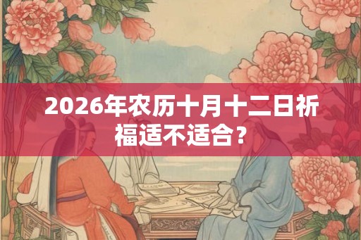 2026年农历十月十二日祈福适不适合? 2026年农历十月十二日祈福适不适合?