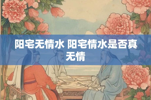 阳宅无情水 阳宅情水是否真无情