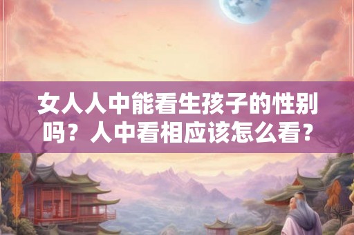 女人人中能看生孩子的性别吗？人中看相应该怎么看？