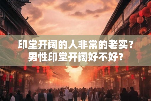 印堂开阔的人非常的老实?男性印堂开阔好不好? 印堂开阔的人非常的老实?男性印堂开阔好不好?