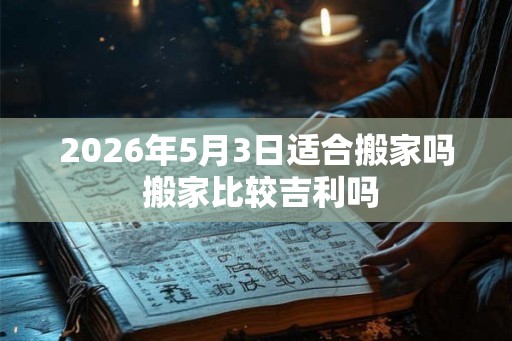 2026年5月3日适合搬家吗 搬家比较吉利吗 2026年5月3日适合搬家吗 搬家比较吉利吗