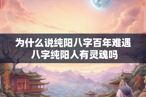 为什么说纯阳八字百年难遇 八字纯阳人有灵魂吗