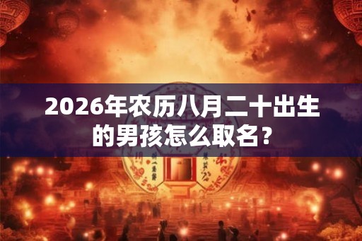 2026年农历八月二十出生的男孩怎么取名？
