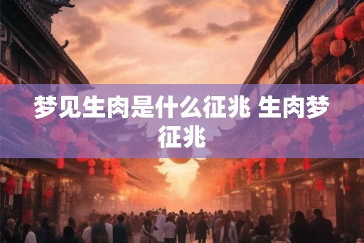 梦见生肉是什么征兆 生肉梦征兆
