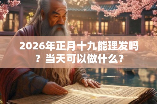 2026年正月十九能理发吗？当天可以做什么？