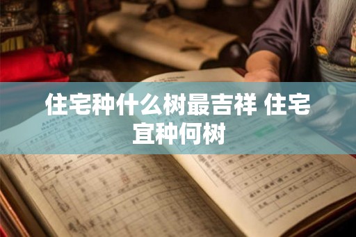 住宅种什么树最吉祥 住宅宜种何树 住宅种什么树最吉祥 住宅宜种何树