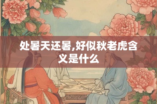 处暑天还暑,好似秋老虎含义是什么
