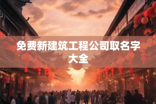 免费新建筑工程公司取名字大全