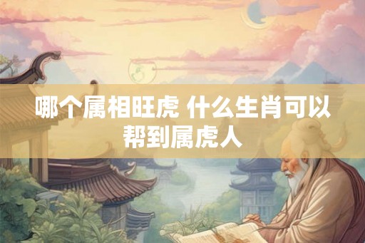 哪个属相旺虎 什么生肖可以帮到属虎人 哪个属相旺虎 什么生肖可以帮到属虎人