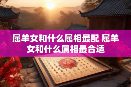 属羊女和什么属相最配 属羊女和什么属相最合适