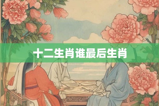 十二生肖谁最后生肖