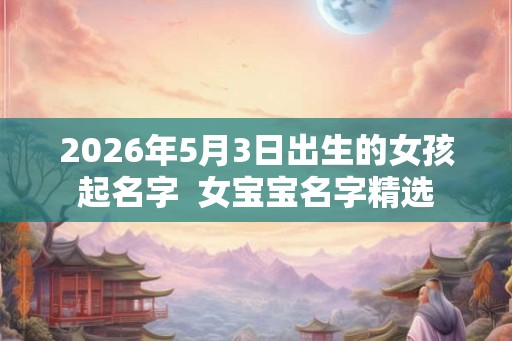 2026年5月3日出生的女孩起名字  女宝宝名字精选