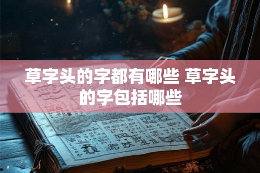 草字头的字都有哪些 草字头的字包括哪些