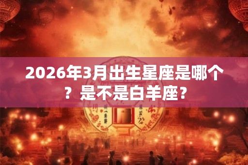 2026年3月出生星座是哪个？是不是白羊座？
