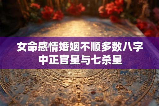 女命感情婚姻不顺多数八字中正官星与七杀星 女命感情婚姻不顺多数八字中正官星与七杀星
