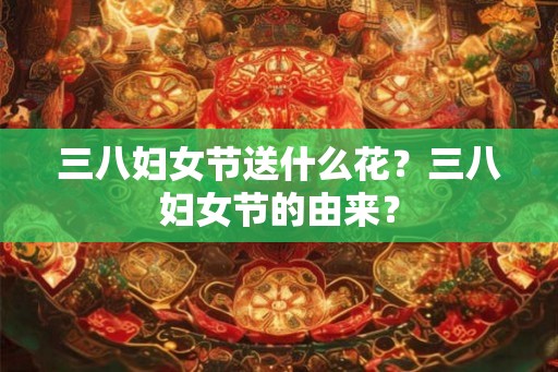 三八妇女节送什么花？三八妇女节的由来？