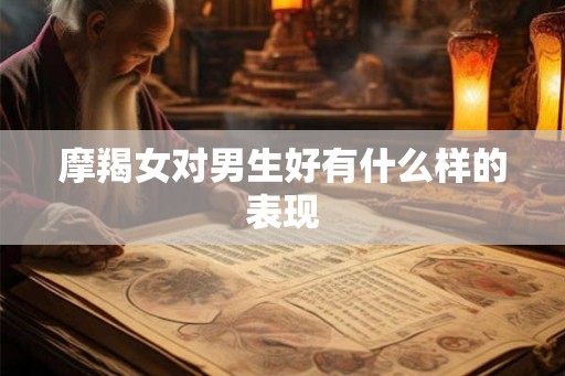 摩羯女对男生好有什么样的表现