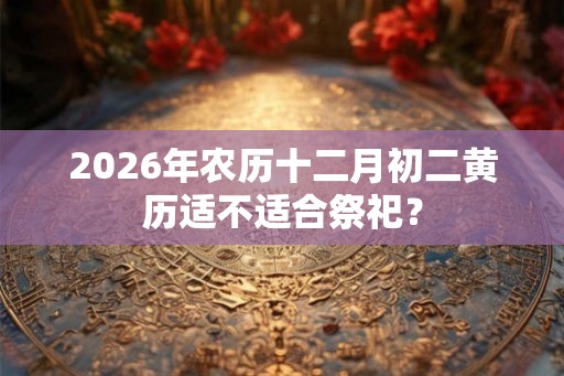 2026年农历十二月初二黄历适不适合祭祀？