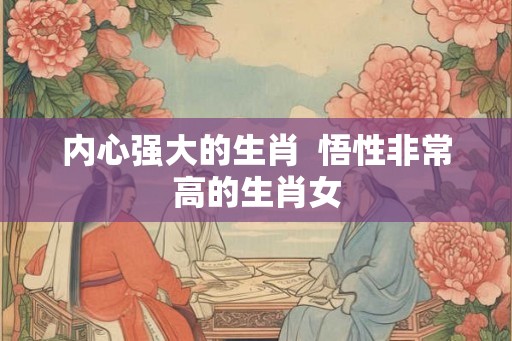 内心强大的生肖  悟性非常高的生肖女