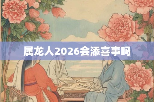属龙人2026会添喜事吗