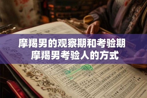 摩羯男的观察期和考验期  摩羯男考验人的方式
