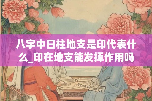 八字中日柱地支是印代表什么_印在地支能发挥作用吗
