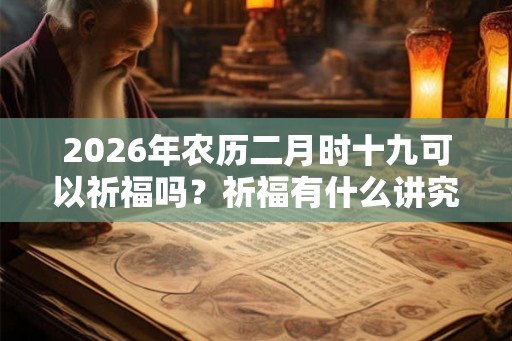 2026年农历二月时十九可以祈福吗？祈福有什么讲究吗？