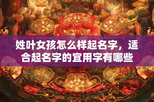 姓叶女孩怎么样起名字,适合起名字的宜用字有哪些 姓叶女孩怎么样起名字,适合起名字的宜用字有哪些