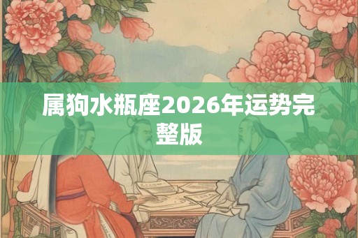 属狗水瓶座2026年运势完整版 属狗水瓶座2026年运势完整版