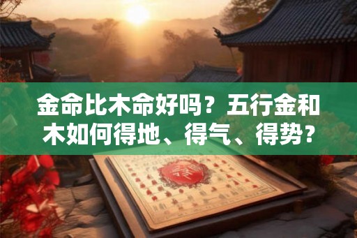 金命比木命好吗？五行金和木如何得地、得气、得势？