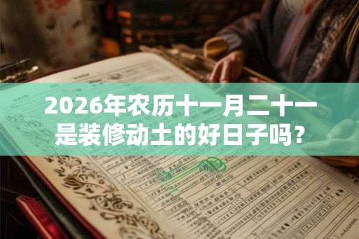 2026年农历十一月二十一是装修动土的好日子吗？