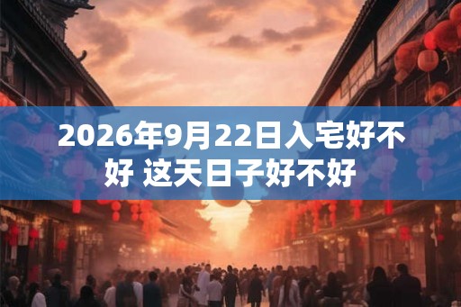 2026年9月22日入宅好不好 这天日子好不好